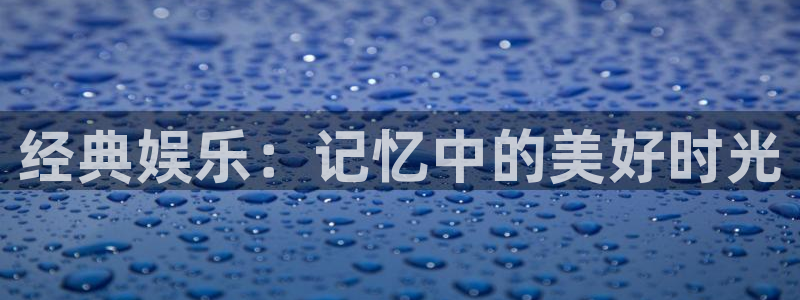 新航娱乐登录地址：经典娱乐：记忆中的美好时光