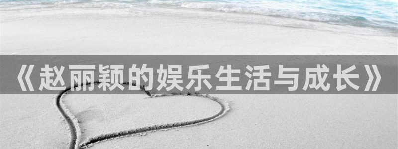 新航娱乐登录地址：《赵丽颖的娱乐生活与成长》