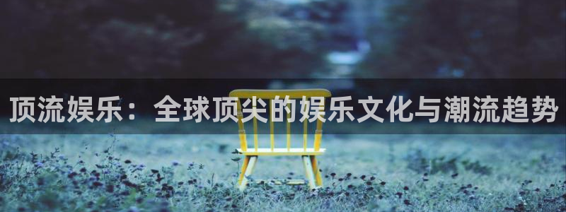 新航娱乐：顶流娱乐：全球顶尖的娱乐文化与潮流趋势