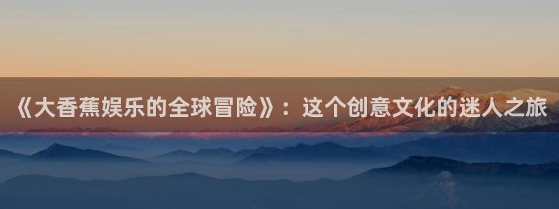 新航娱乐官网登录入口：《大香蕉娱乐的全球冒险》：这个创意文化的迷人之旅