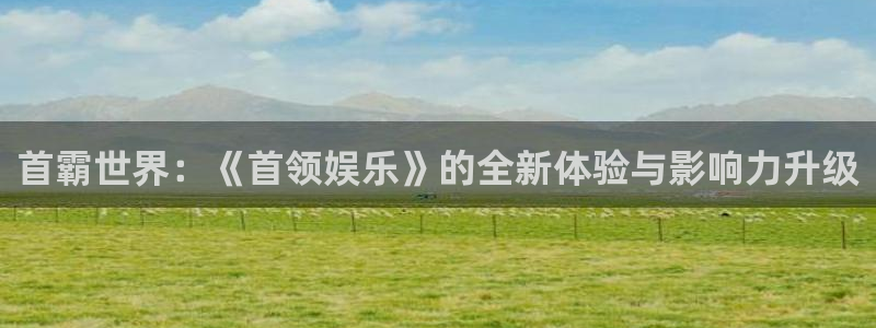 新航娱乐注册：首霸世界：《首领娱乐》的全新体验与影响力升级