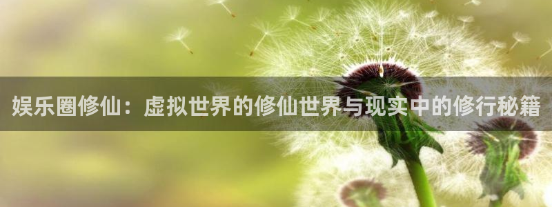 新航娱乐官网：娱乐圈修仙：虚拟世界的修仙世界与现实中的修行秘籍