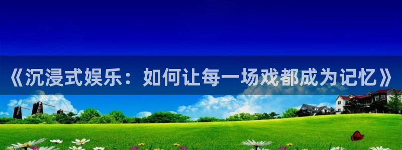 新航娱乐登录地址：《沉浸式娱乐：如何让每一场戏都成为记忆》