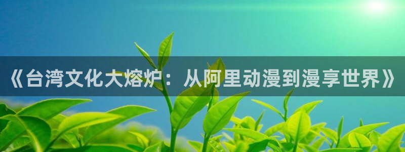 新航娱乐登录地址：《台湾文化大熔炉：从阿里动漫到漫享世界》