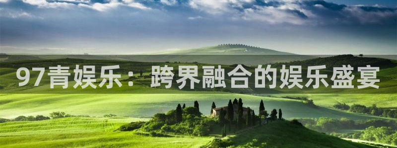 新航娱乐官网登录入口：97青娱乐：跨界融合的娱乐盛宴