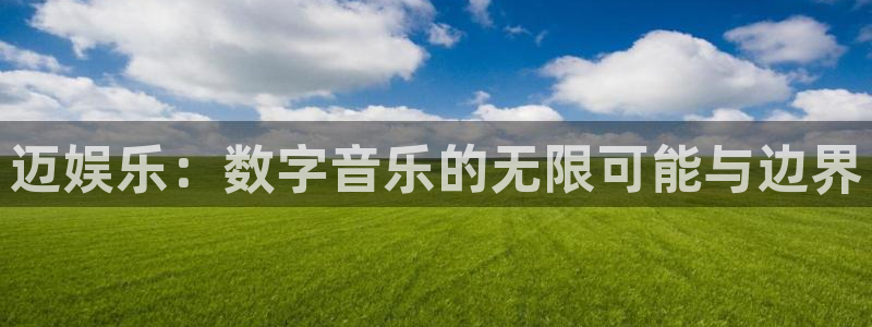 新航娱乐官网登录入口：迈娱乐：数字音乐的无限可能与边界